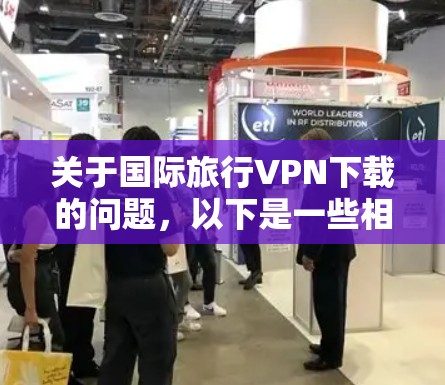 关于国际旅行VPN下载的问题，以下是一些相关信息和建议，但请注意，某些国家和地区对VPN的使用有严格的法律法规，使用VPN可能会违反当地法律。请务必遵守当地法律法规，并确保您使用VPN的方式是合法的