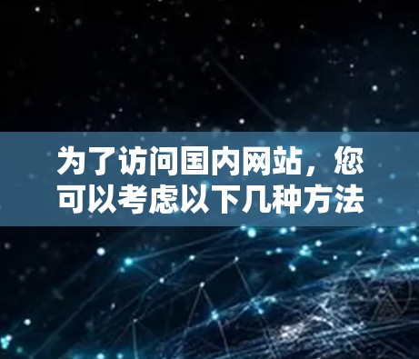 为了访问国内网站，您可以考虑以下几种方法