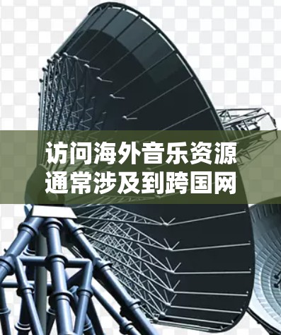 访问海外音乐资源通常涉及到跨国网络限制的问题，具体取决于你所在的国家和地区以及你想要访问的音乐平台。以下是一些常见的方法和工具，帮助你更好地访问海外音乐资源