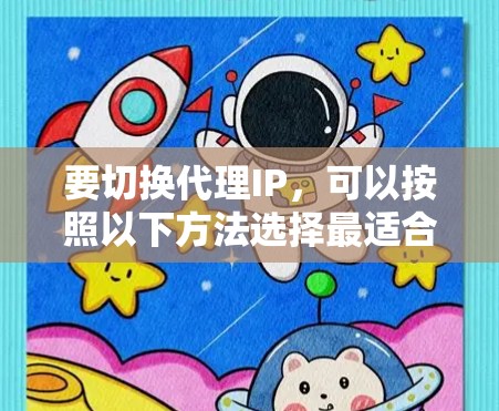 要切换代理IP,可以按照以下方法选择最适合您的方案 要切换代理IP,可以按照以下方法选择最适合您的方案
