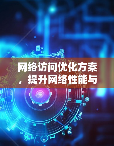 网络访问优化方案，提升网络性能与用户体验