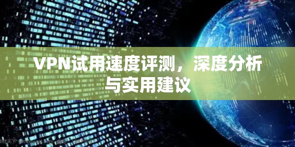VPN试用速度评测，深度分析与实用建议