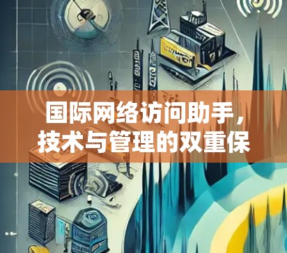 国际网络访问助手，技术与管理的双重保障