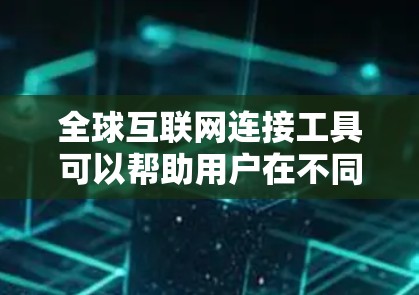 全球互联网连接工具可以帮助用户在不同网络环境下实现数据传输和访问。以下是一些常见的互联网连接工具及其应用场景
