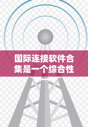 国际连接软件合集是一个综合性的解决方案，旨在帮助企业在全球化环境中高效地进行业务运作。以下是对国际连接软件合集的详细分析