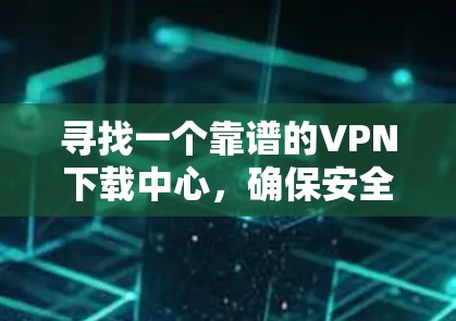 寻找一个靠谱的VPN下载中心，确保安全性和适用性，以下是一些建议和步骤