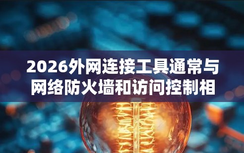 2026外网连接工具通常与网络防火墙和访问控制相关，用于监控和管理外网连接。以下是详细的解释和可能的解决方案