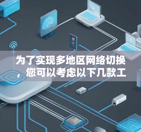 为了实现多地区网络切换，您可以考虑以下几款工具，它们各具特色，能够满足不同的需求