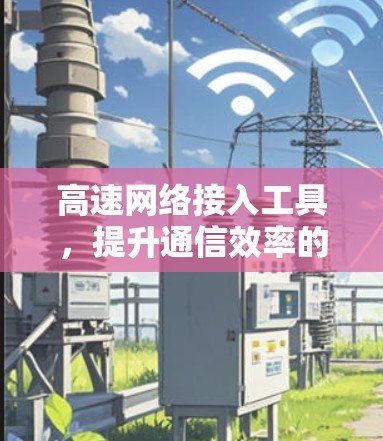 高速网络接入工具，提升通信效率的秘密武器