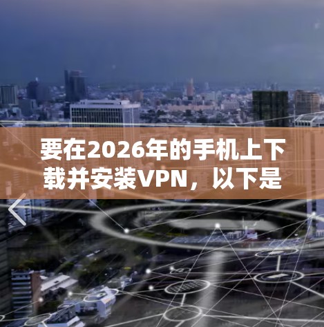 要在2026年的手机上下载并安装VPN，以下是一些建议和步骤