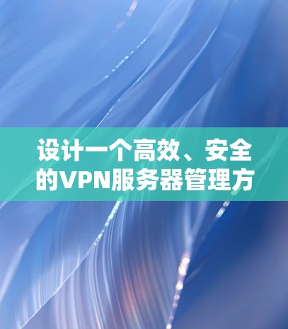 设计一个高效、安全的VPN服务器管理方案需要从多个维度进行综合考虑，确保服务器的稳定运行和用户的安全需求。以下是对该方案的详细规划