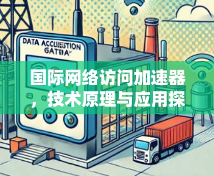 国际网络访问加速器，技术原理与应用探析