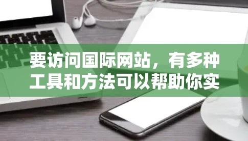 要访问国际网站，有多种工具和方法可以帮助你实现。以下是一些常用的工具和方法，根据不同的需求和场景进行分类
