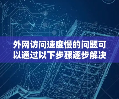 外网访问速度慢的问题可以通过以下步骤逐步解决