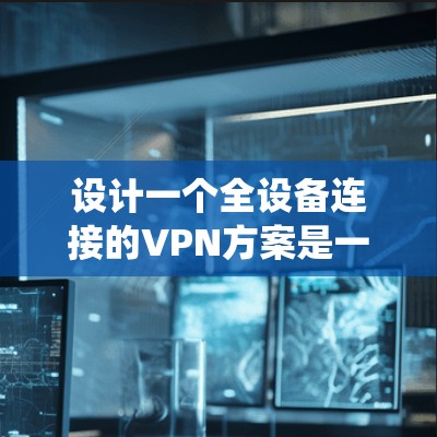 设计一个全设备连接的VPN方案是一个复杂而重要的任务，需要综合考虑多个因素。以下是对该方案的系统化总结和建议