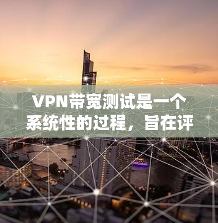 VPN带宽测试是一个系统性的过程，旨在评估VPN连接的数据传输能力和性能。以下是分步骤的测试方法和建议