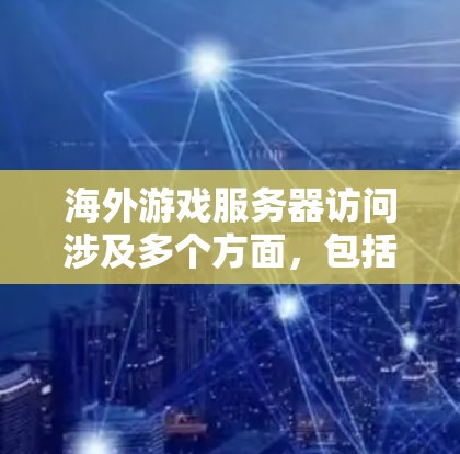 海外游戏服务器访问涉及多个方面，包括网络连接、服务器选择、法律遵守以及性能优化等。以下是一些关键点和建议，帮助您顺利访问海外游戏服务器