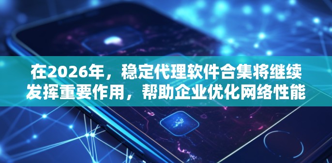 在2026年,稳定代理软件合集将继续发挥重要作用,帮助企业优化网络性能和管理。以下是对2026年可能使用的稳定代理软件的分析和推荐 在2026年,稳定代理软件合集将继续发挥重要作用,帮助企业优化网络性能和管理。以下是对2026年可能使用的稳定代理软件的分析和推荐