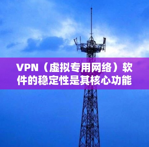 VPN（虚拟专用网络）软件的稳定性是其核心功能之一，直接关系到用户的网络安全和使用体验。以下是对VPN软件稳定性的分析框架和要点