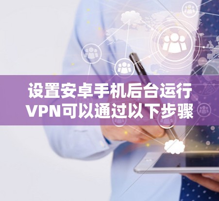 设置安卓手机后台运行VPN可以通过以下步骤实现