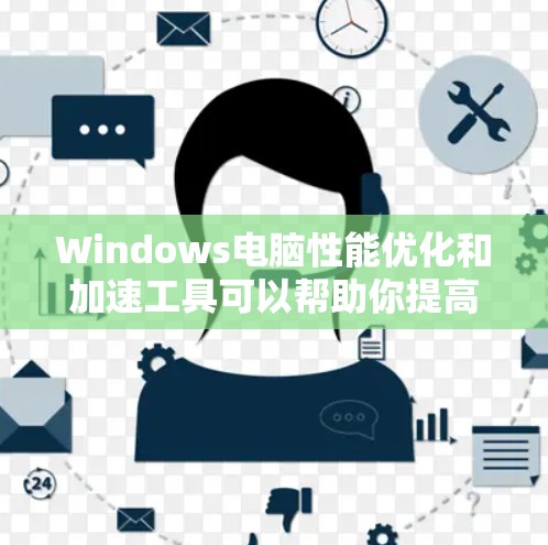 Windows电脑性能优化和加速工具可以帮助你提高电脑的运行速度和稳定性。以下是一些常用的Windows电脑加速工具和方法