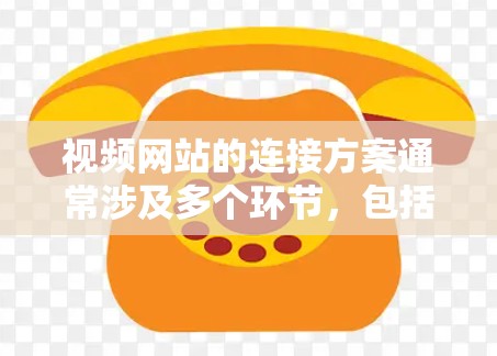 视频网站的连接方案通常涉及多个环节，包括视频内容的获取、存储、分发、播放以及优化等。以下是一个比较全面的视频网站连接方案