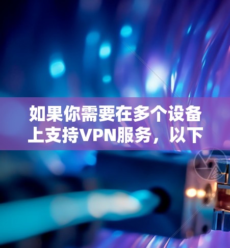 如果你需要在多个设备上支持VPN服务,以下是一些建议和推荐的VPN软件,这些软件通常支持在不同的设备上安装和使用 如果你需要在多个设备上支持VPN服务,以下是一些建议和推荐的VPN软件,这些软件通常支持在不同的设备上安装和使用