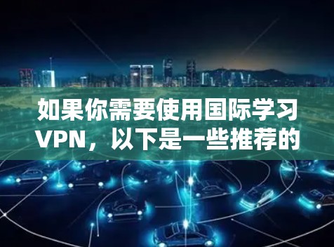 如果你需要使用国际学习VPN，以下是一些推荐的VPN服务，适合帮助你突破地域限制，访问国际学习资源