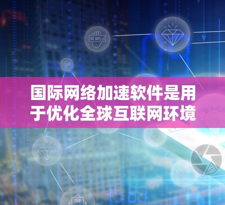 国际网络加速软件是用于优化全球互联网环境中的数据传输效率和应用性能的重要工具。以下是对该领域的详细分析和总结
