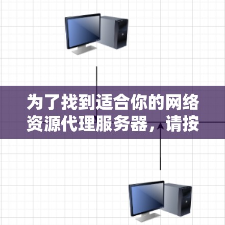 为了找到适合你的网络资源代理服务器,请按照以下步骤操作 为了找到适合你的网络资源代理服务器,请按照以下步骤操作
