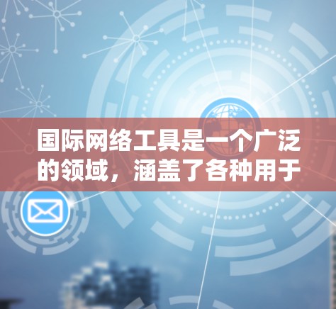国际网络工具是一个广泛的领域，涵盖了各种用于跨国或国际化场景的网络工具和技术。以下是一些常见的国际网络工具及其分类，供你参考