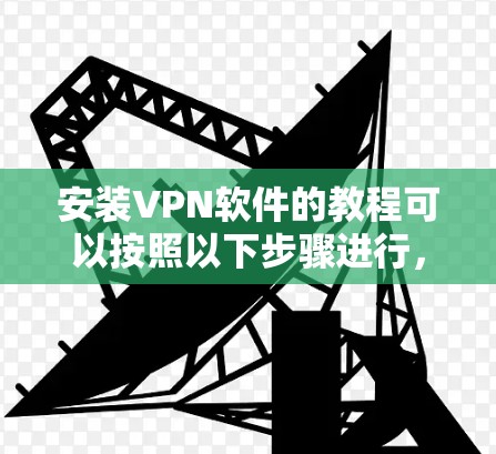 安装VPN软件的教程可以按照以下步骤进行，具体操作可能因VPN类型和平台而异。以下是一个通用指南