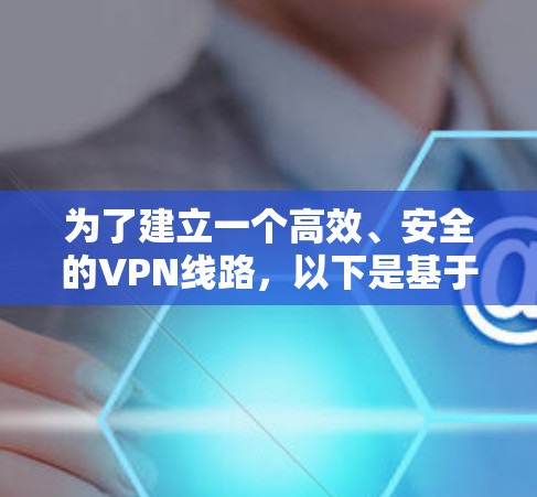 为了建立一个高效、安全的VPN线路，以下是基于您的需求和考虑因素整理的步骤和推荐方案
