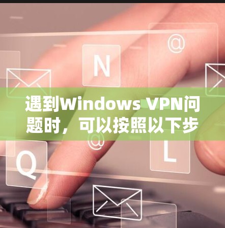 遇到Windows VPN问题时,可以按照以下步骤进行排查和解决 遇到Windows VPN问题时,可以按照以下步骤进行排查和解决