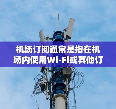 机场订阅通常是指在机场内使用Wi-Fi或其他订阅服务的方法。以下是一些可能的机场订阅使用方法和注意事项 机场订阅通常是指在机场内使用Wi-Fi或其他订阅服务的方法。以下是一些可能的机场订阅使用方法和注意事项