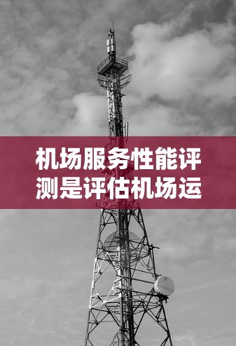 机场服务性能评测是评估机场运营效率、服务质量和用户满意度的重要工具。以下是一个详细的框架，帮助你全面评估机场服务的性能