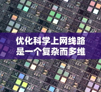 优化科学上网线路是一个复杂而多维度的过程,涉及网络配置、硬件选择、协议优化、路由管理等多个方面。以下是优化科学上网线路的分步指南 优化科学上网线路是一个复杂而多维度的过程,涉及网络配置、硬件选择、协议优化、路由管理等多个方面。以下是优化科学上网线路的分步指南