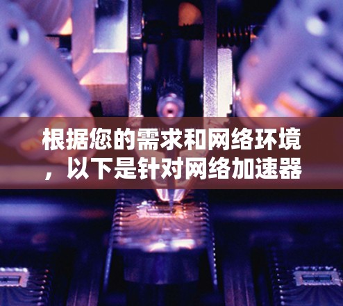 根据您的需求和网络环境，以下是针对网络加速器的推荐方案