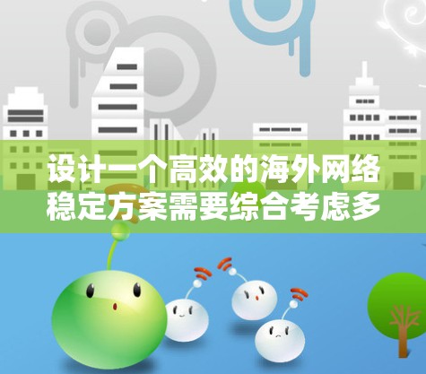 设计一个高效的<strong>海外网络</strong>稳定方案需要综合考虑多个方面，以确保网络的高可用性和快速响应能力。以下是一个结构化的方案，涵盖关键要素