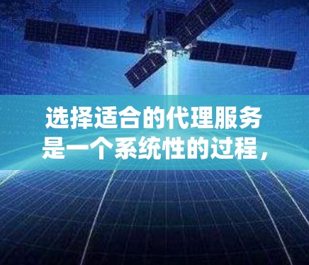 选择适合的代理服务是一个系统性的过程，需要综合考虑多个因素。以下是根据您的需求整理出的步骤和建议