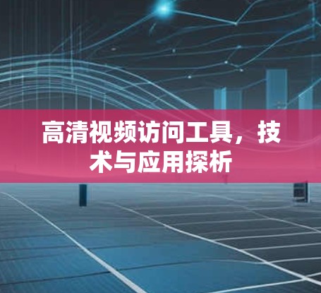 高清视频访问工具，技术与应用探析