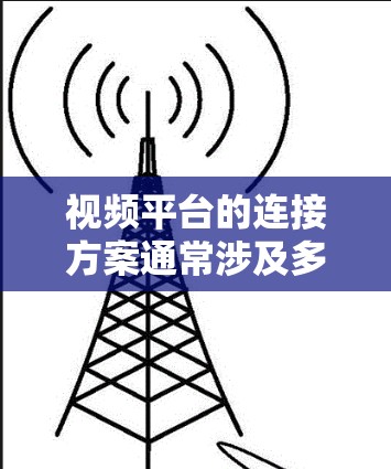 视频平台的连接方案通常涉及多个功能模块的整合，包括视频上传、存储、播放、分类管理、评论、点赞、分享等功能。以下是一个视频平台连接方案的总体框架和技术实现思路