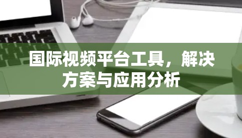 国际视频平台工具，解决方案与应用分析
