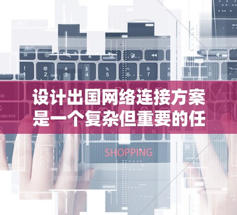 设计出国网络连接方案是一个复杂但重要的任务，需要综合考虑多个因素。以下是一个有条理的规划和实施步骤，帮助您有效地连接本地服务器和云服务，同时确保安全性和稳定性