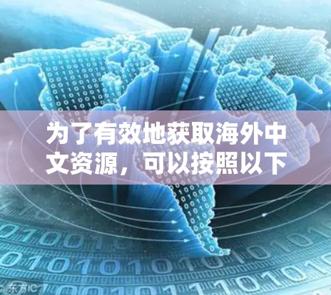 为了有效地获取海外中文资源,可以按照以下步骤进行组织和使用 为了有效地获取海外中文资源,可以按照以下步骤进行组织和使用