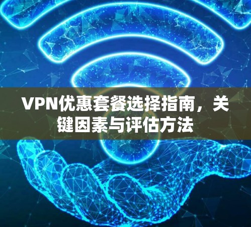 VPN优惠套餐选择指南，关键因素与评估方法