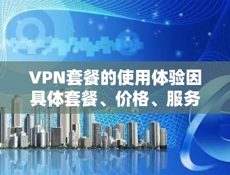 VPN套餐的使用体验因具体套餐、价格、服务质量等因素而异，以下是一些常见的VPN套餐使用体验方面的总结