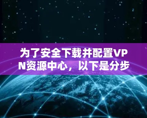 为了安全下载并配置VPN资源中心，以下是分步指南