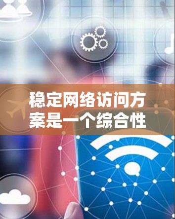 稳定网络访问方案是一个综合性的问题,涉及多个技术和管理策略的结合,以确保在各种不稳定情况下,网络能够高效、可靠地运作。以下是对该问题的详细分析和总结 稳定网络访问方案是一个综合性的问题,涉及多个技术和管理策略的结合,以确保在各种不稳定情况下,网络能够高效、可靠地运作。以下是对该问题的详细分析和总结