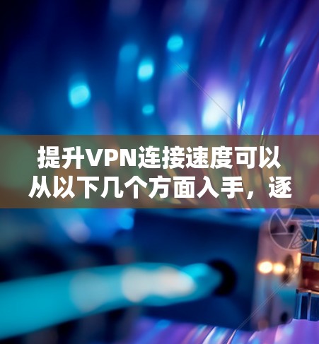 提升VPN连接速度可以从以下几个方面入手，逐步优化